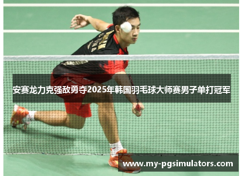 安赛龙力克强敌勇夺2025年韩国羽毛球大师赛男子单打冠军