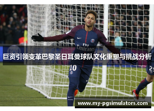 巨资引领变革巴黎圣日耳曼球队文化重塑与挑战分析