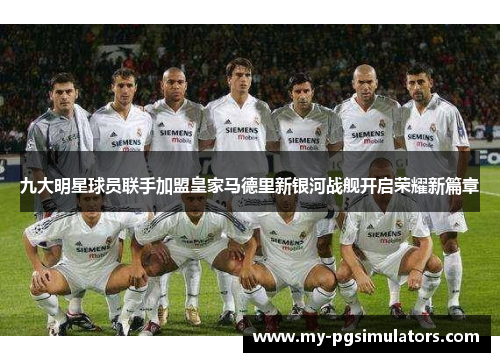 九大明星球员联手加盟皇家马德里新银河战舰开启荣耀新篇章