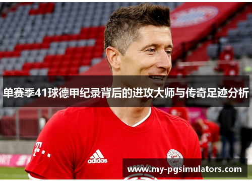 单赛季41球德甲纪录背后的进攻大师与传奇足迹分析