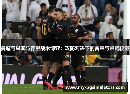 曼城与皇家马德里战术博弈：攻防对决下的智慧与策略较量