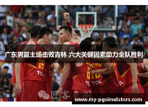 广东男篮主场击败吉林 六大关键因素助力全队胜利