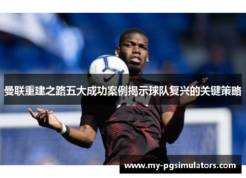 曼联重建之路五大成功案例揭示球队复兴的关键策略