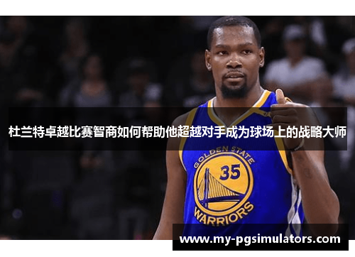 杜兰特卓越比赛智商如何帮助他超越对手成为球场上的战略大师