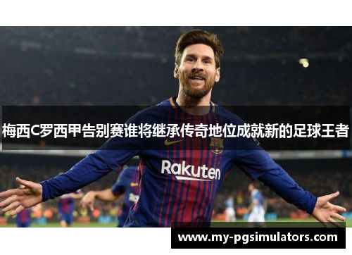梅西C罗西甲告别赛谁将继承传奇地位成就新的足球王者