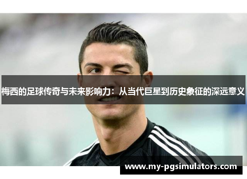 梅西的足球传奇与未来影响力：从当代巨星到历史象征的深远意义