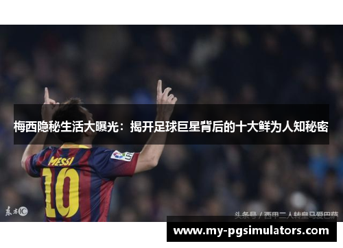 梅西隐秘生活大曝光：揭开足球巨星背后的十大鲜为人知秘密