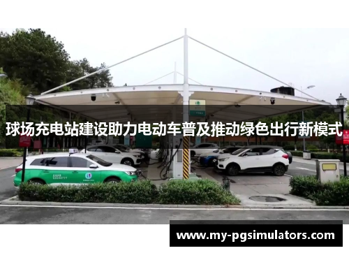 球场充电站建设助力电动车普及推动绿色出行新模式