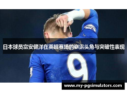 日本球员富安健洋在英超赛场的崭露头角与突破性表现
