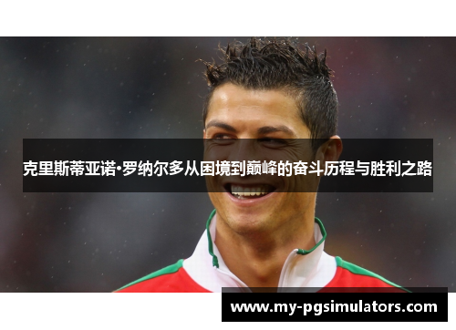 克里斯蒂亚诺·罗纳尔多从困境到巅峰的奋斗历程与胜利之路