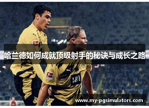哈兰德如何成就顶级射手的秘诀与成长之路