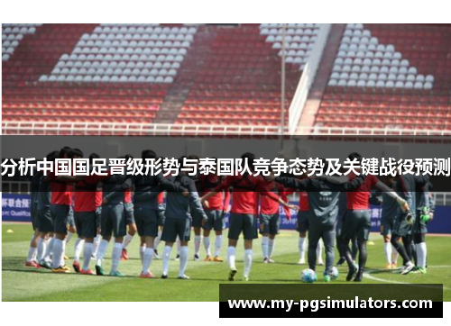 分析中国国足晋级形势与泰国队竞争态势及关键战役预测
