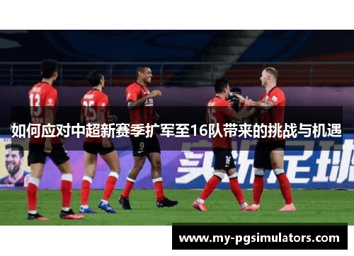 如何应对中超新赛季扩军至16队带来的挑战与机遇