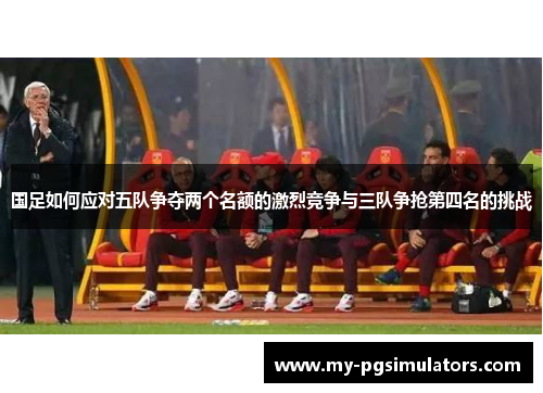 国足如何应对五队争夺两个名额的激烈竞争与三队争抢第四名的挑战