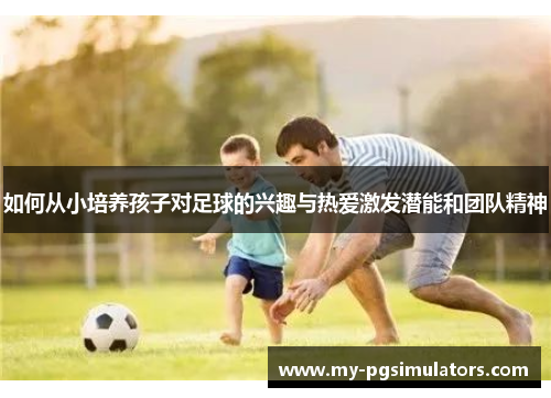 如何从小培养孩子对足球的兴趣与热爱激发潜能和团队精神