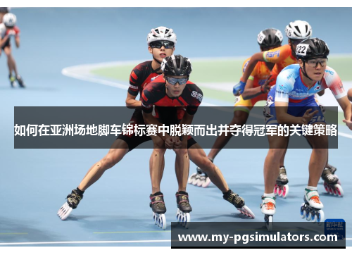 如何在亚洲场地脚车锦标赛中脱颖而出并夺得冠军的关键策略
