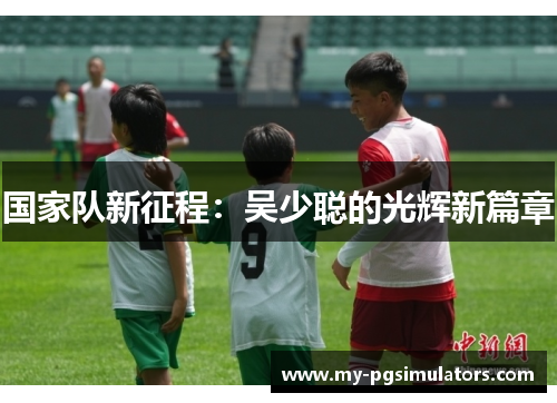 国家队新征程：吴少聪的光辉新篇章