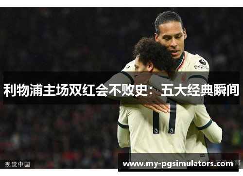 利物浦主场双红会不败史：五大经典瞬间