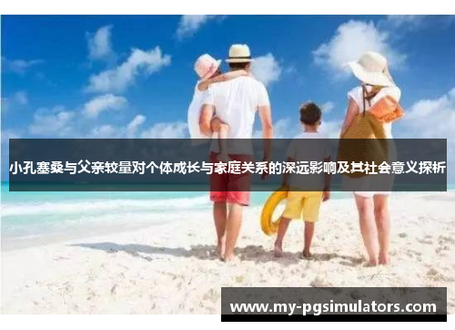 小孔塞桑与父亲较量对个体成长与家庭关系的深远影响及其社会意义探析
