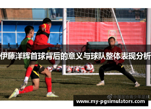 伊藤洋辉首球背后的意义与球队整体表现分析