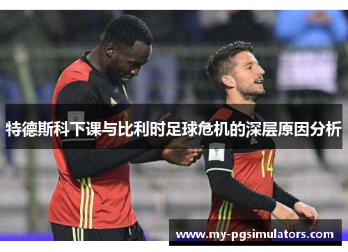 特德斯科下课与比利时足球危机的深层原因分析