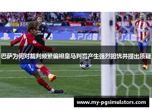 巴萨为何对裁判频繁偏袒皇马判罚产生强烈担忧并提出质疑