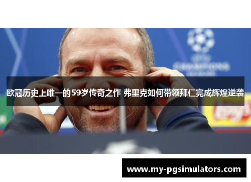 欧冠历史上唯一的59岁传奇之作 弗里克如何带领拜仁完成辉煌逆袭