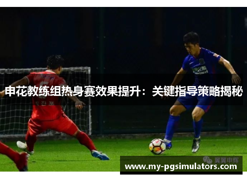 申花教练组热身赛效果提升：关键指导策略揭秘