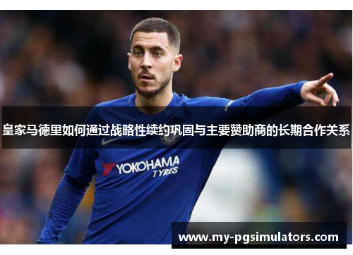 皇家马德里如何通过战略性续约巩固与主要赞助商的长期合作关系
