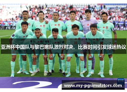 亚洲杯中国队与黎巴嫩队激烈对决，比赛时间引发球迷热议