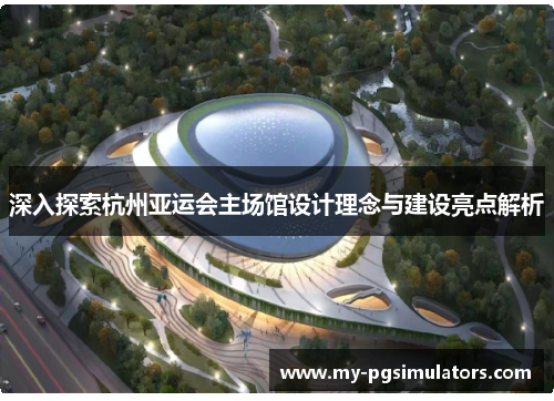 深入探索杭州亚运会主场馆设计理念与建设亮点解析