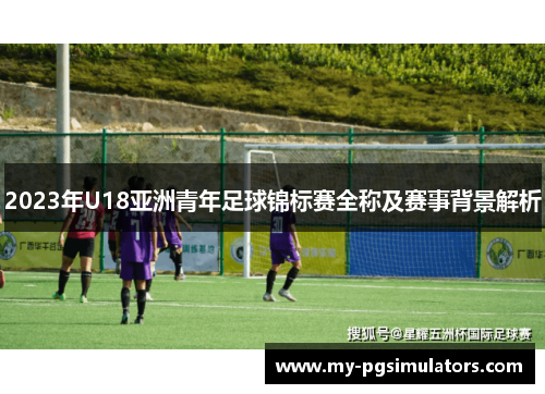 2023年U18亚洲青年足球锦标赛全称及赛事背景解析