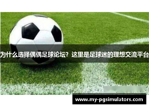 为什么选择偶偶足球论坛？这里是足球迷的理想交流平台