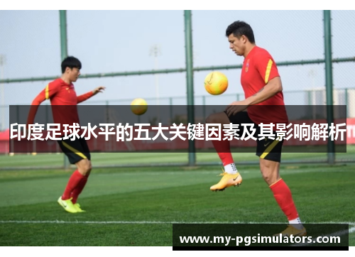 印度足球水平的五大关键因素及其影响解析