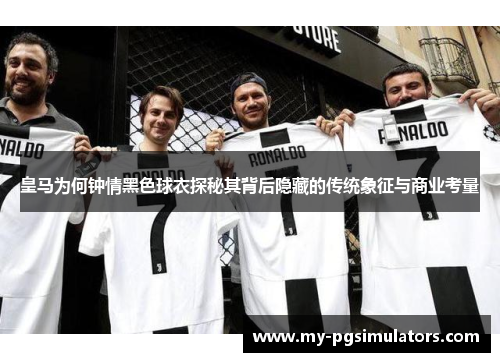 皇马为何钟情黑色球衣探秘其背后隐藏的传统象征与商业考量