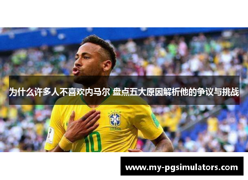 为什么许多人不喜欢内马尔 盘点五大原因解析他的争议与挑战