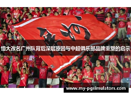 恒大改名广州队背后深层原因与中超俱乐部品牌重塑的启示