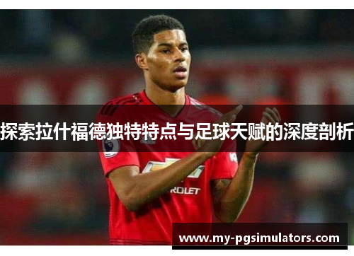 探索拉什福德独特特点与足球天赋的深度剖析