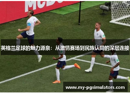 英格兰足球的魅力源泉：从激情赛场到民族认同的深层连接