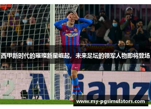 西甲新时代的璀璨新星崛起,未来足坛的领军人物即将登场 西甲新时代的璀璨新星崛起,未来足坛的领军人物即将登场