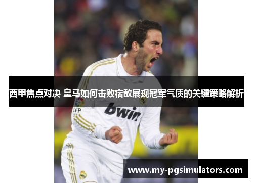 西甲焦点对决 皇马如何击败宿敌展现冠军气质的关键策略解析 西甲焦点对决 皇马如何击败宿敌展现冠军气质的关键策略解析