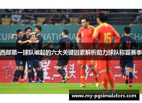 西部第一球队崛起的六大关键因素解析助力球队称霸赛季 西部第一球队崛起的六大关键因素解析助力球队称霸赛季