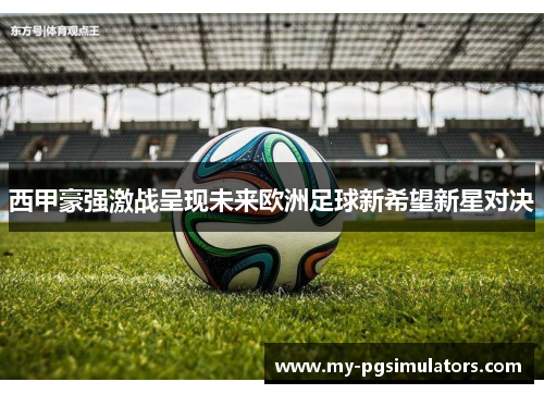 西甲豪强激战呈现未来欧洲足球新希望新星对决