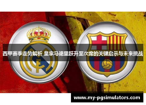 西甲赛季走势解析 皇家马德里跃升至次席的关键启示与未来挑战 西甲赛季走势解析 皇家马德里跃升至次席的关键启示与未来挑战