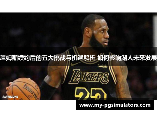 詹姆斯续约后的五大挑战与机遇解析 如何影响湖人未来发展 詹姆斯续约后的五大挑战与机遇解析 如何影响湖人未来发展