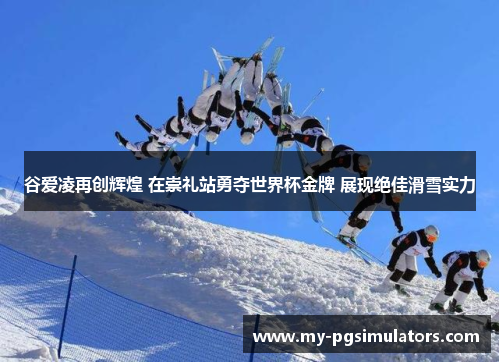 谷爱凌再创辉煌 在崇礼站勇夺世界杯金牌 展现绝佳滑雪实力 谷爱凌再创辉煌 在崇礼站勇夺世界杯金牌 展现绝佳滑雪实力