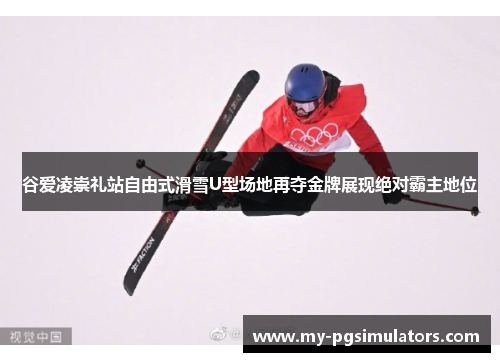 谷爱凌崇礼站自由式滑雪U型场地再夺金牌展现绝对霸主地位 谷爱凌崇礼站自由式滑雪U型场地再夺金牌展现绝对霸主地位