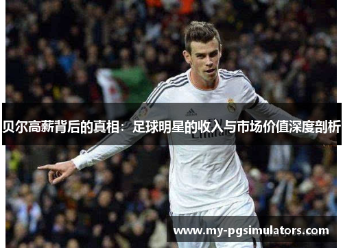 贝尔高薪背后的真相：足球明星的收入与市场价值深度剖析