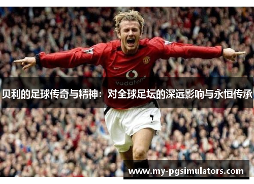 贝利的足球传奇与精神:对全球足坛的深远影响与永恒传承 贝利的足球传奇与精神:对全球足坛的深远影响与永恒传承