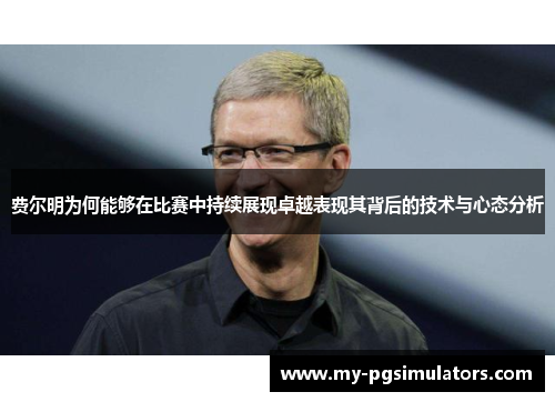 费尔明为何能够在比赛中持续展现卓越表现其背后的技术与心态分析 费尔明为何能够在比赛中持续展现卓越表现其背后的技术与心态分析